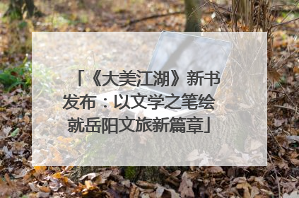 《大美江湖》新书发布：以文学之笔绘就岳阳文旅新篇章