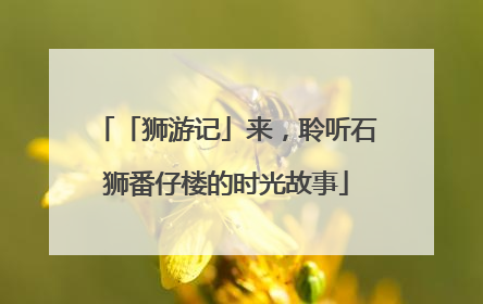 「狮游记」来，聆听石狮番仔楼的时光故事