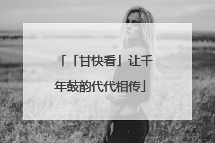 「甘快看」让千年鼓韵代代相传