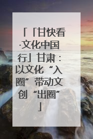「甘快看·文化中国行」甘肃：以文化“入圈”带动文创“出圈”