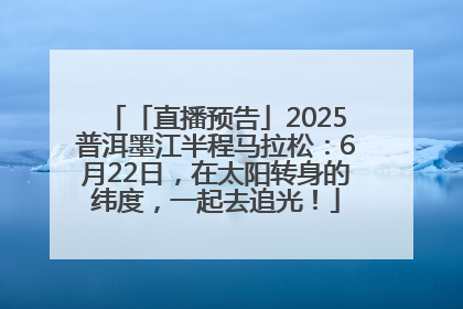 「直播预告」2025普洱墨江半程马拉松：6月22日，在太阳转身的纬度，一起去追光！