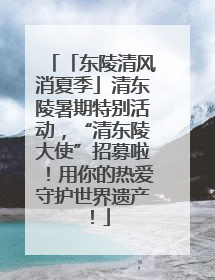 「东陵清风消夏季」清东陵暑期特别活动，“清东陵大使”招募啦！用你的热爱守护世界遗产！