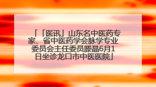 「医讯」山东名中医药专家、省中医药学会脉学专业委员会主任委员滕晶6月1日坐诊龙口市中医医院