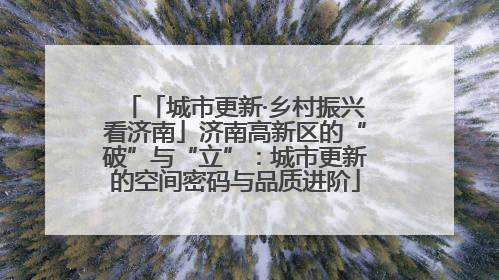 「城市更新·乡村振兴看济南」济南高新区的“破”与“立”：城市更新的空间密码与品质进阶