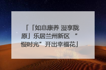 「如意康养 漫享陇原」乐居兰州新区 “慢时光”开出幸福花