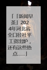 「新闻早茶」2024年河北省全口径社平工资出炉，还有这些热点……
