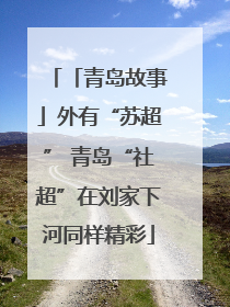 「青岛故事」外有“苏超” 青岛“社超”在刘家下河同样精彩