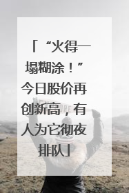 “火得一塌糊涂！”今日股价再创新高，有人为它彻夜排队
