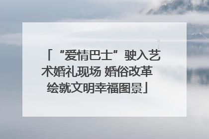 “爱情巴士”驶入艺术婚礼现场 婚俗改革绘就文明幸福图景