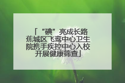 “碘”亮成长路 蕉城区飞鸾中心卫生院携手疾控中心入校开展健康筛查