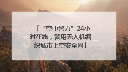 “空中警力”24小时在线，警用无人机编织城市上空安全网