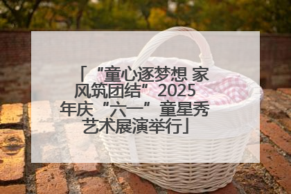 “童心逐梦想 家风筑团结”2025年庆“六一”童星秀艺术展演举行
