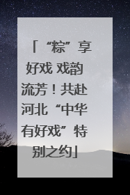 “粽”享好戏 戏韵流芳！共赴河北“中华有好戏”特别之约