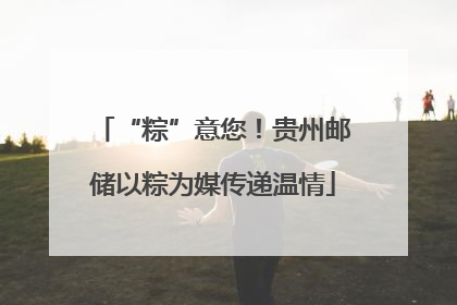 “粽”意您！贵州邮储以粽为媒传递温情