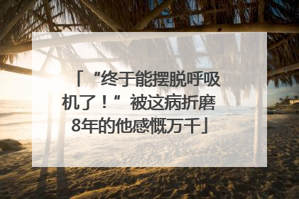 “终于能摆脱呼吸机了！”被这病折磨8年的他感慨万千