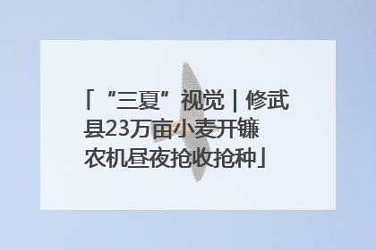 “三夏”视觉｜修武县23万亩小麦开镰 农机昼夜抢收抢种