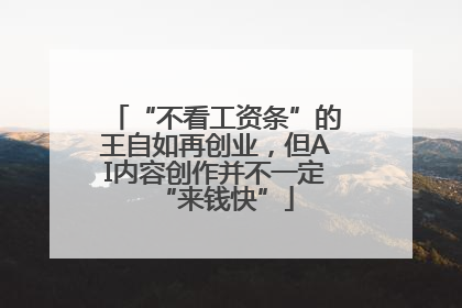 “不看工资条”的王自如再创业，但AI内容创作并不一定“来钱快”