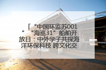 “中国环监苏001”“海巡31”船舶开放日：中外学子共探海洋环保科技 跨文化交流筑牢“蓝色”友谊