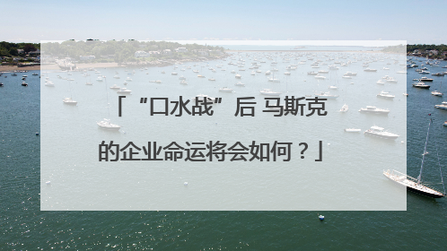 “口水战”后 马斯克的企业命运将会如何？