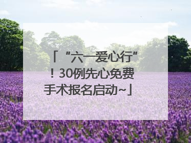“六一爱心行”！30例先心免费手术报名启动~