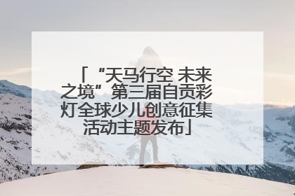 “天马行空 未来之境”第三届自贡彩灯全球少儿创意征集活动主题发布
