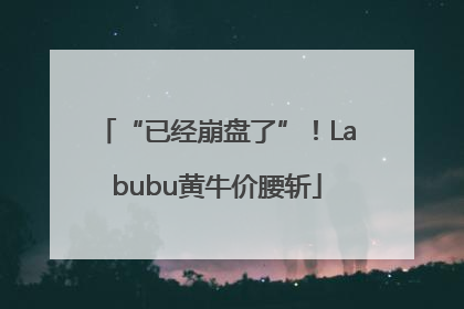 “已经崩盘了”！Labubu黄牛价腰斩