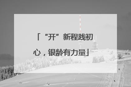 “开”新程践初心，银龄有力量