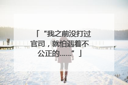 “我之前没打过官司，就怕遇着不公正的……”