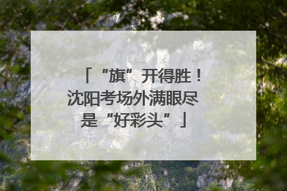“旗”开得胜！沈阳考场外满眼尽是“好彩头”