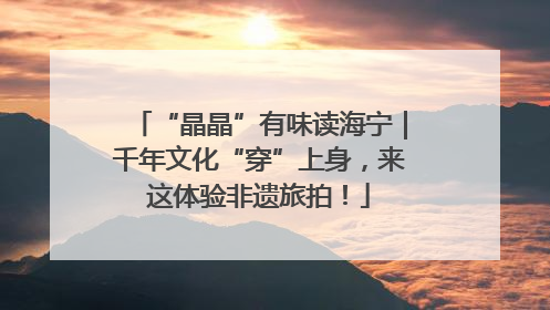 “晶晶”有味读海宁｜千年文化“穿”上身，来这体验非遗旅拍！