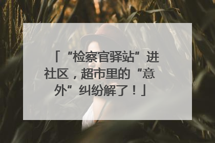 “检察官驿站”进社区，超市里的“意外”纠纷解了！