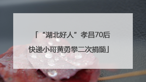 “湖北好人”孝昌70后快递小哥黄勇攀二次捐髓