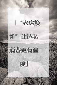 “老房焕新”让适老消费更有温度