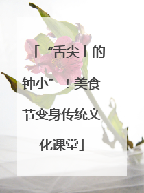 “舌尖上的钟小”！美食节变身传统文化课堂