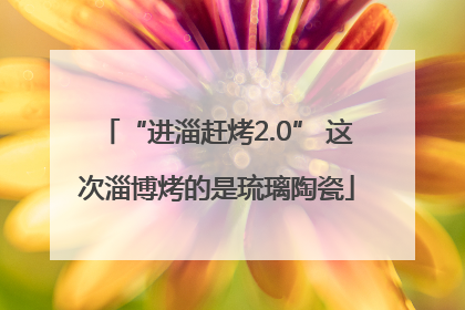 “进淄赶烤2.0” 这次淄博烤的是琉璃陶瓷