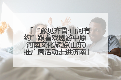 “豫见齐鲁·山河有约”跟着戏剧游中原 河南文化旅游(山东)推广周活动走进济南