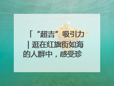 “超吉”吸引力｜逛在红旗街如海的人群中，感受珍贵的烟火气