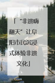 “非遗嗨翻天”让阜阳市民沉浸式体验非遗文化