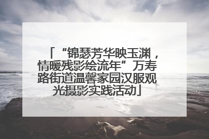 “锦瑟芳华映玉渊，情暖残影绘流年”万寿路街道温馨家园汉服观光摄影实践活动