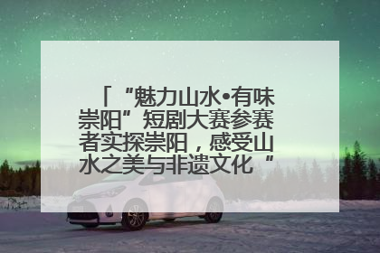“魅力山水•有味崇阳”短剧大赛参赛者实探崇阳，感受山水之美与非遗文化“提琴戏”魅力