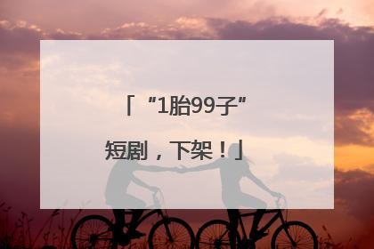 “1胎99子”短剧，下架！
