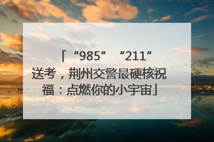 “985”“211”送考，荆州交警最硬核祝福：点燃你的小宇宙