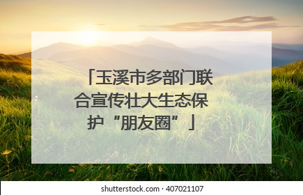 玉溪市多部门联合宣传壮大生态保护“朋友圈”