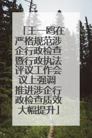 王一鸥在严格规范涉企行政检查暨行政执法评议工作会议上强调 推进涉企行政检查质效大幅提升