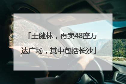 王健林，再卖48座万达广场，其中包括长沙