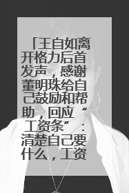 王自如离开格力后首发声，感谢董明珠给自己鼓励和帮助，回应“工资条”：清楚自己要什么，工资条不重要