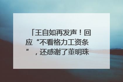 王自如再发声！回应“不看格力工资条”，还感谢了董明珠和雷军｜热财经