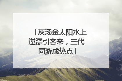 灰汤金太阳水上逆漂引客来，三代同游成热点