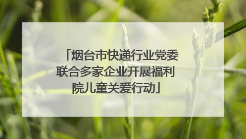 烟台市快递行业党委联合多家企业开展福利院儿童关爱行动