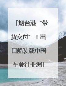烟台港“带货交付”！出口船装载中国车驶往非洲
